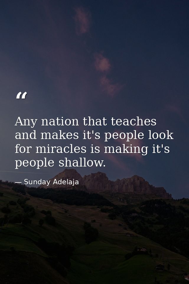 Any nation that teaches and makes it's people look for miracles is making it's people shallow. — Sunday Adelaja