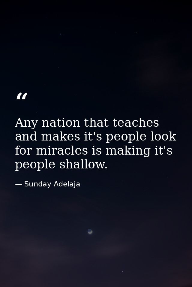 Any nation that teaches and makes it's people look for miracles is making it's people shallow. — Sunday Adelaja