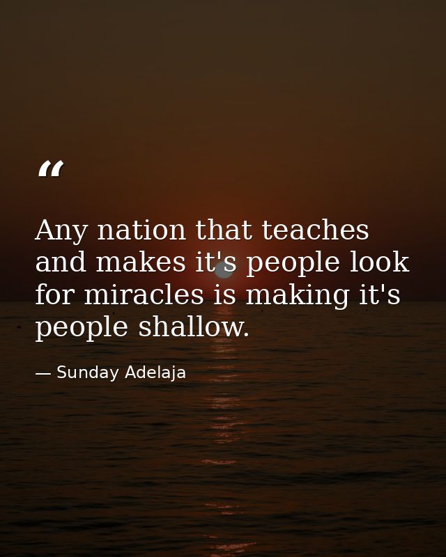 Any nation that teaches and makes it's people look for miracles is making it's people shallow. — Sunday Adelaja