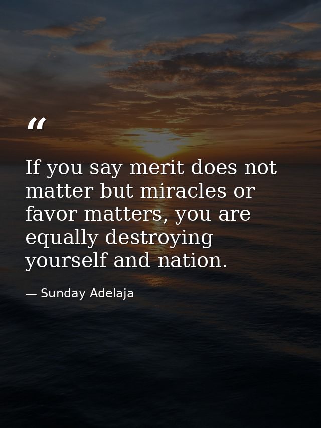 If you say merit does not matter but miracles or favor matters, you are equally destroying yourself and nation. — Sunday Adelaja