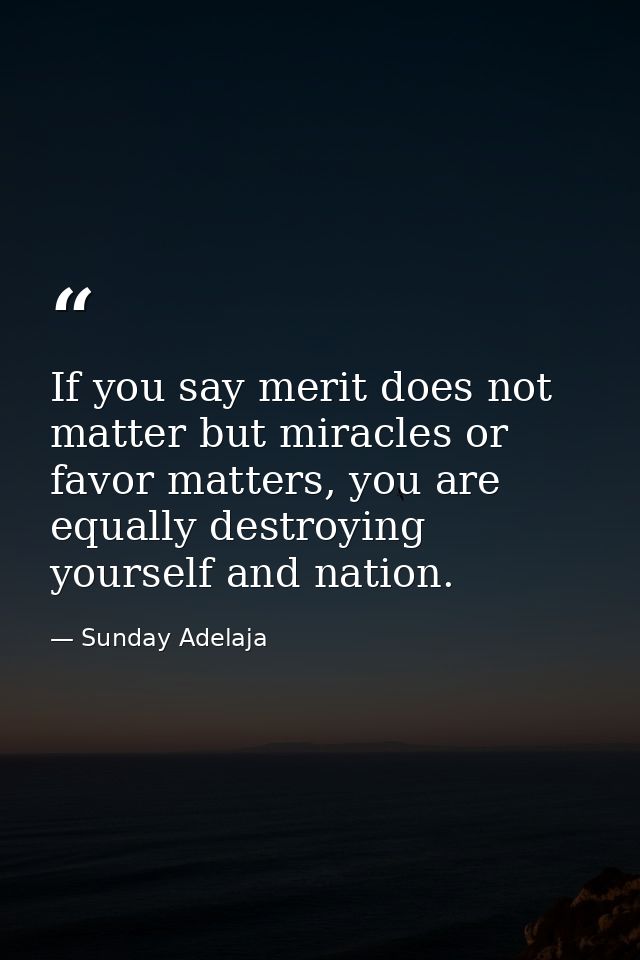 If you say merit does not matter but miracles or favor matters, you are equally destroying yourself and nation. — Sunday Adelaja