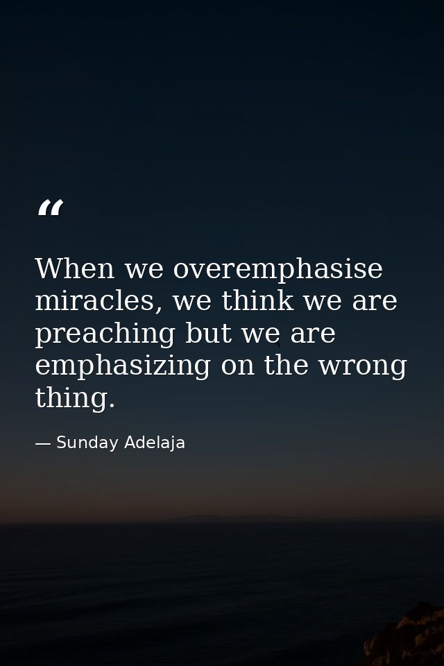 When we overemphasise miracles, we think we are preaching but we are emphasizing on the wrong thing. — Sunday Adelaja