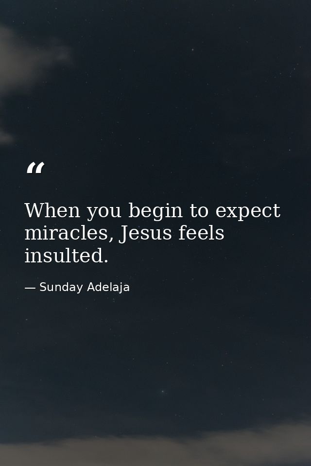 When you begin to expect miracles, Jesus feels insulted. — Sunday Adelaja