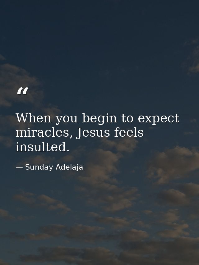 When you begin to expect miracles, Jesus feels insulted. — Sunday Adelaja