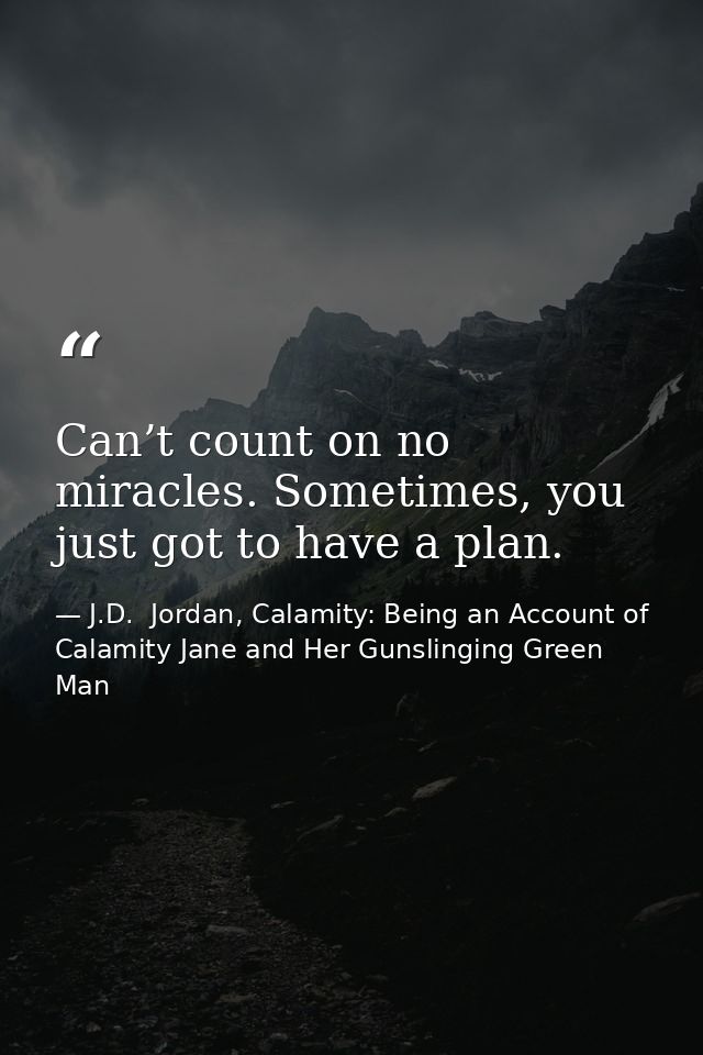 Can’t count on no miracles. Sometimes, you just got to have a plan. — J.D.  Jordan, Calamity: Being an Account of Calamity Jane and Her Gunslinging Green Man