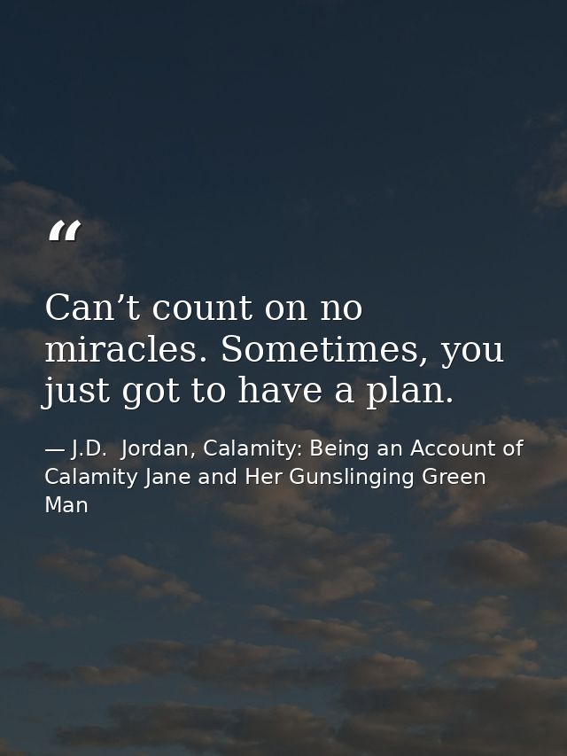 Can’t count on no miracles. Sometimes, you just got to have a plan. — J.D.  Jordan, Calamity: Being an Account of Calamity Jane and Her Gunslinging Green Man