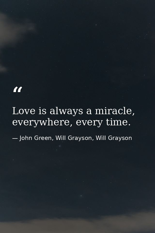 Love is always a miracle, everywhere, every time. — John Green, Will Grayson, Will Grayson