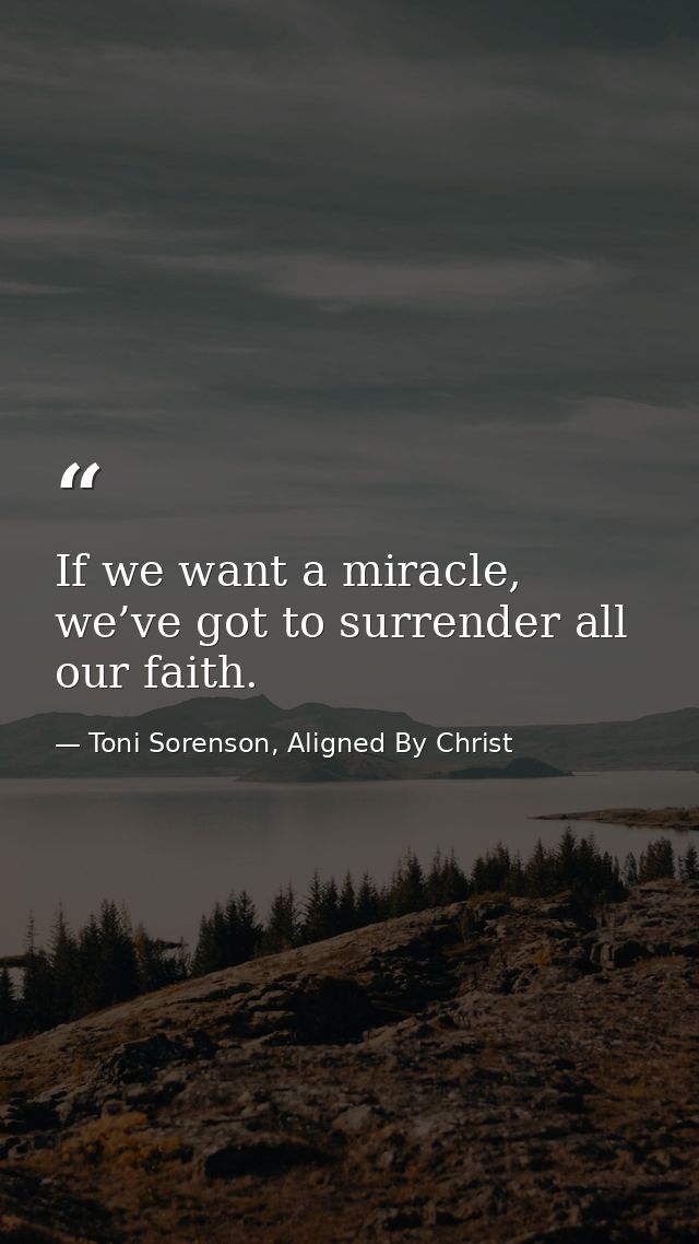 If we want a miracle, we’ve got to surrender all our faith. — Toni Sorenson, Aligned By Christ