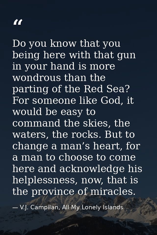 Do you know that you being here with that gun in your hand is more wondrous than the parting of the Red Sea? For someone — V.J. Campilan, All My Lonely Islands
