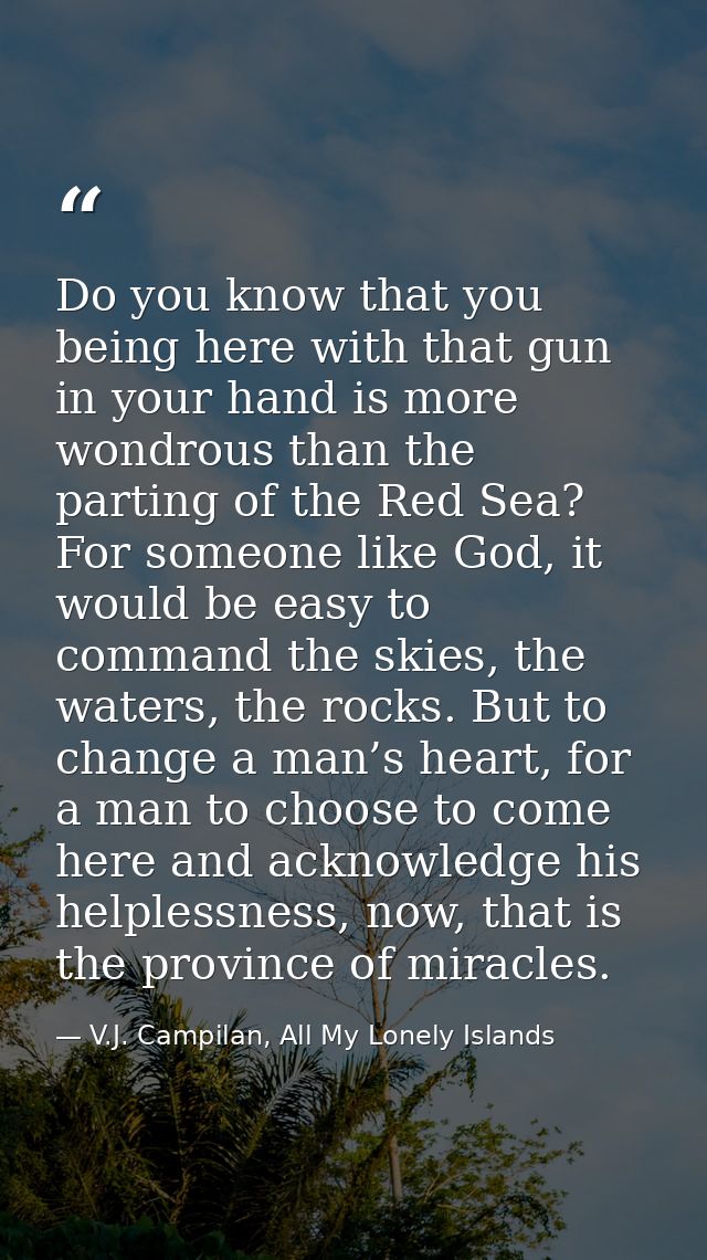 Do you know that you being here with that gun in your hand is more wondrous than the parting of the Red Sea? For someone — V.J. Campilan, All My Lonely Islands