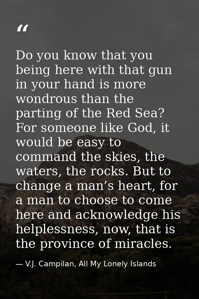 Do you know that you being here with that gun in your hand is more wondrous than the parting of the Red Sea? For someone — V.J. Campilan, All My Lonely Islands