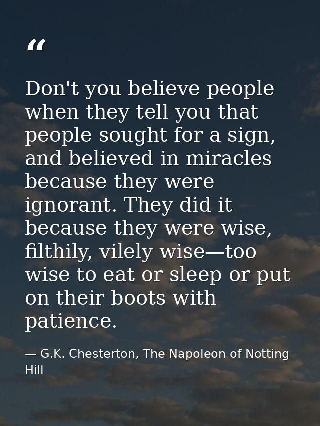 Don't you believe people when they tell you that people sought for a sign, and believed in miracles because they were ig — G.K. Chesterton, The Napoleon of Notting Hill