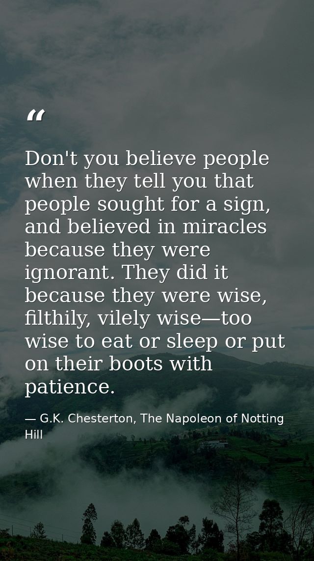 Don't you believe people when they tell you that people sought for a sign, and believed in miracles because they were ig — G.K. Chesterton, The Napoleon of Notting Hill
