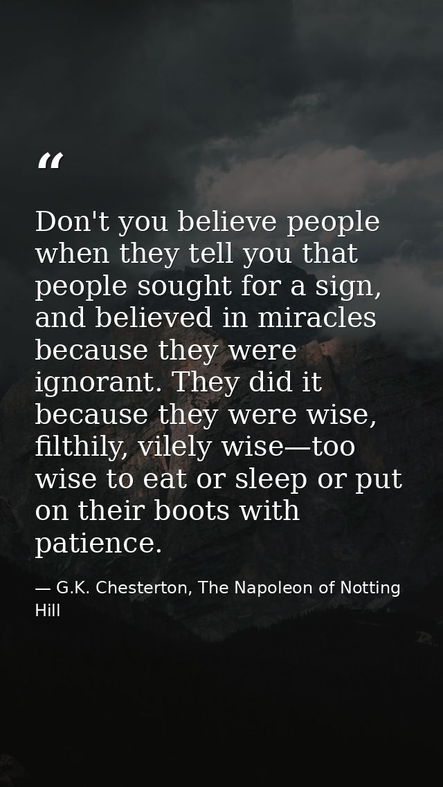 Don't you believe people when they tell you that people sought for a sign, and believed in miracles because they were ig — G.K. Chesterton, The Napoleon of Notting Hill