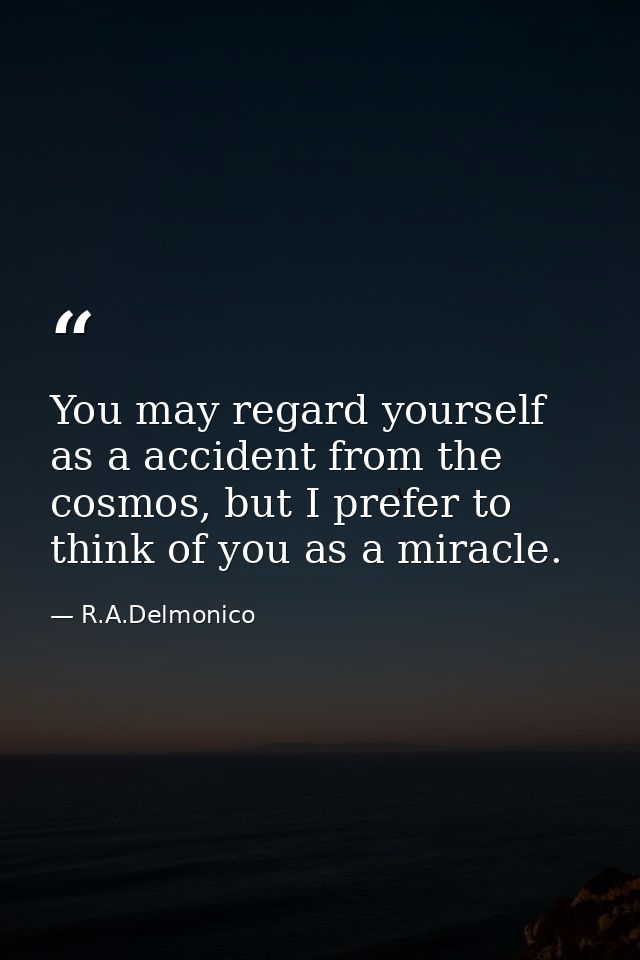 You may regard yourself as a accident from the cosmos, but I prefer to think of you as a miracle. — R.A.Delmonico