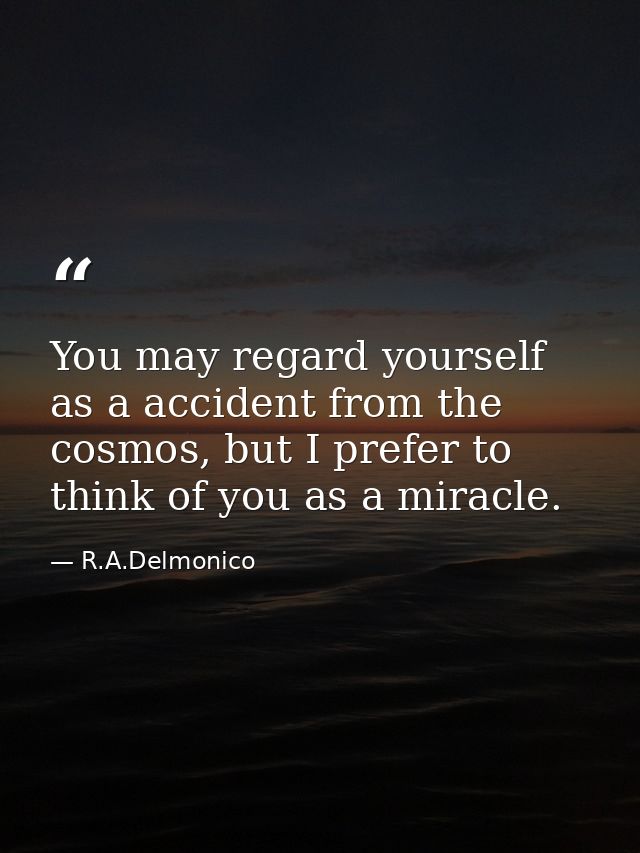 You may regard yourself as a accident from the cosmos, but I prefer to think of you as a miracle. — R.A.Delmonico