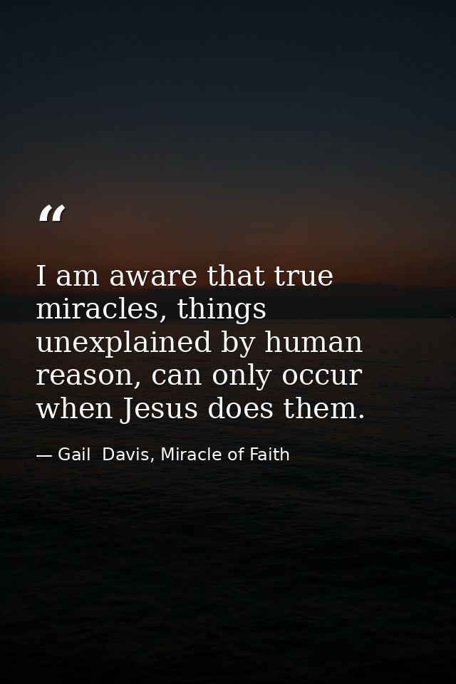 I am aware that true miracles, things unexplained by human reason, can only occur when Jesus does them. — Gail  Davis, Miracle of Faith