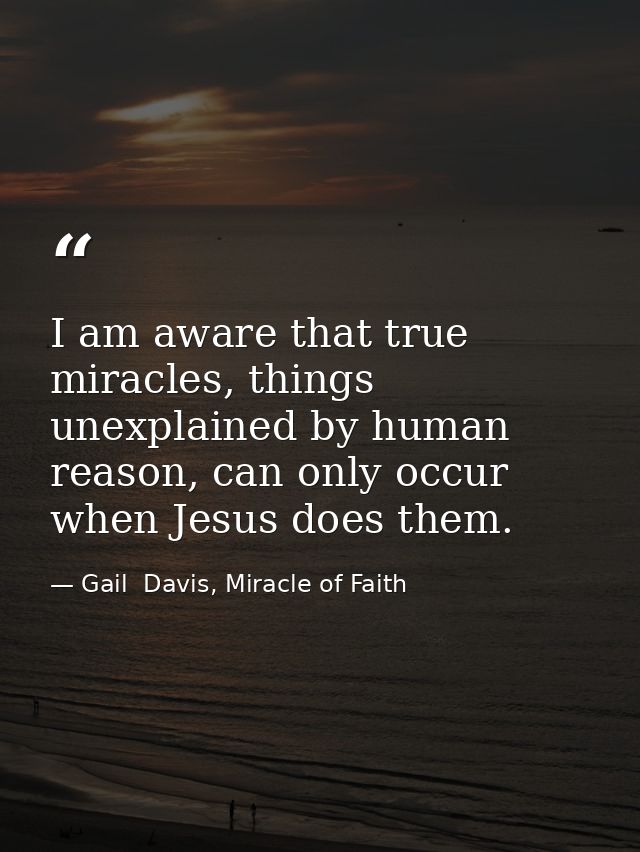 I am aware that true miracles, things unexplained by human reason, can only occur when Jesus does them. — Gail  Davis, Miracle of Faith