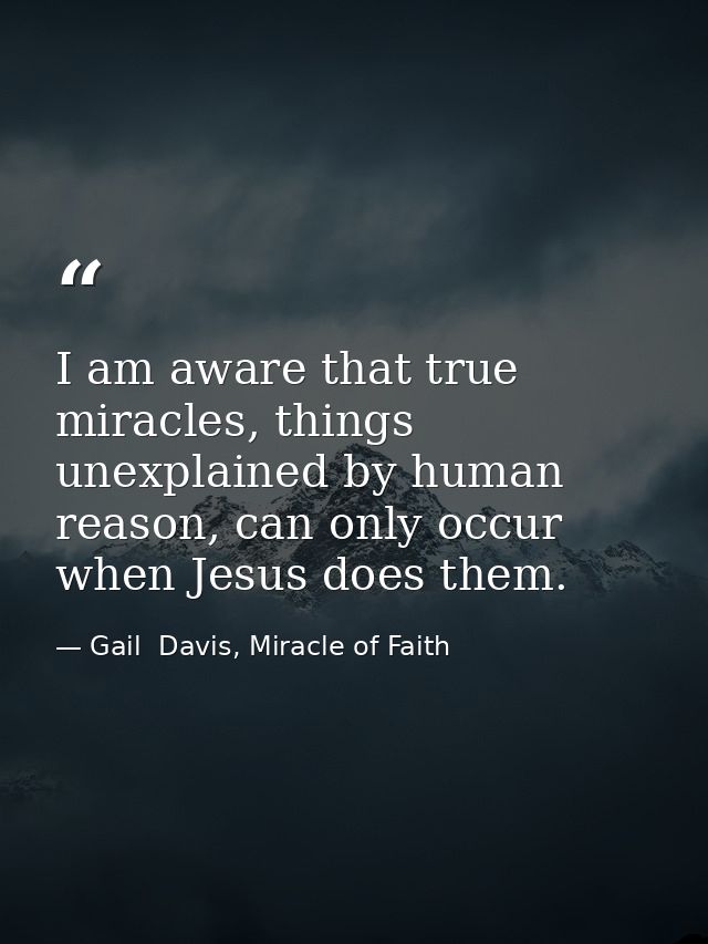 I am aware that true miracles, things unexplained by human reason, can only occur when Jesus does them. — Gail  Davis, Miracle of Faith