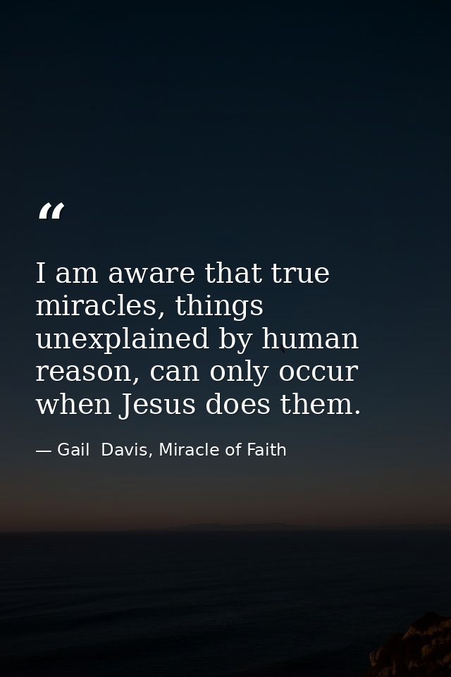 I am aware that true miracles, things unexplained by human reason, can only occur when Jesus does them. — Gail  Davis, Miracle of Faith