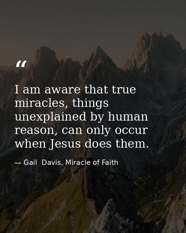 I am aware that true miracles, things unexplained by human reason, can only occur when Jesus does them. — Gail  Davis, Miracle of Faith