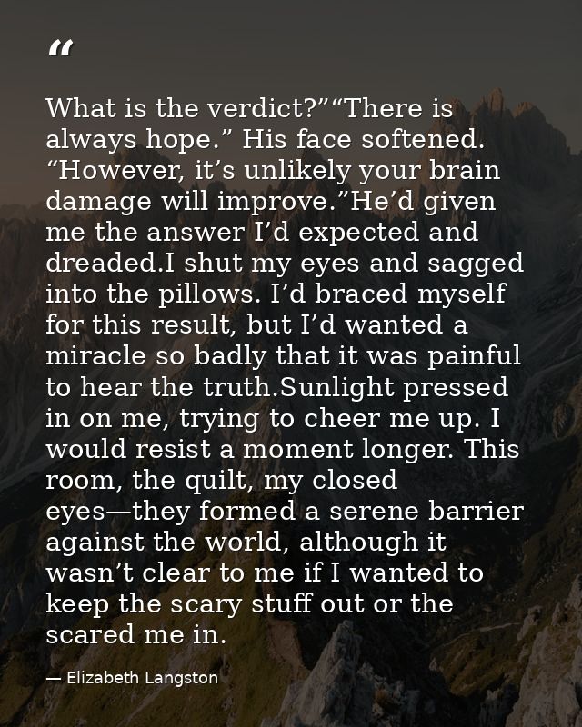 What is the verdict?”“There is always hope.” His face softened. “However, it’s unlikely your brain damage will improve.” — Elizabeth Langston