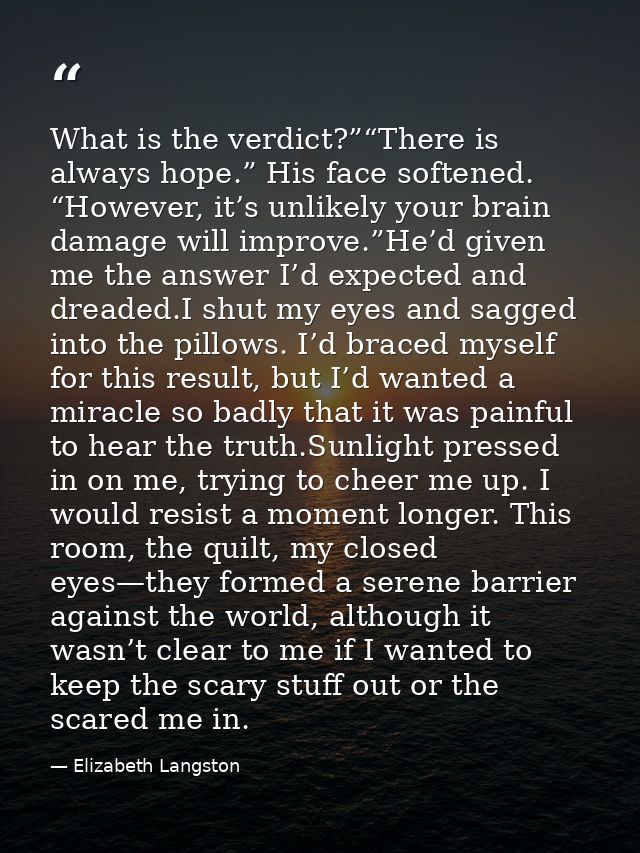 What is the verdict?”“There is always hope.” His face softened. “However, it’s unlikely your brain damage will improve.” — Elizabeth Langston