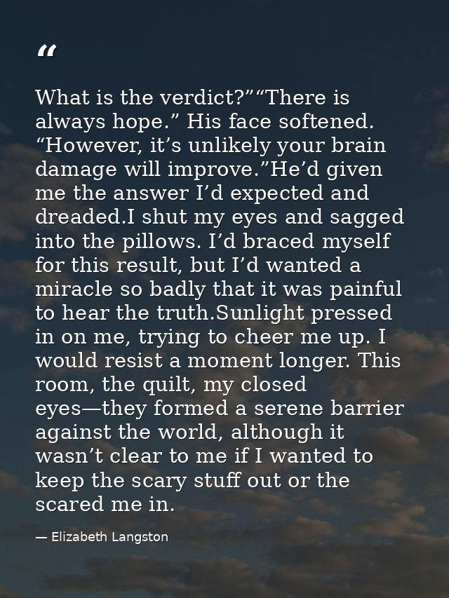 What is the verdict?”“There is always hope.” His face softened. “However, it’s unlikely your brain damage will improve.” — Elizabeth Langston