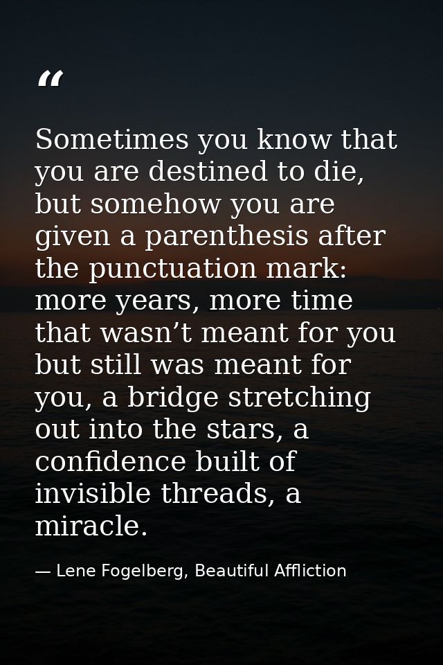 Sometimes you know that you are destined to die, but somehow you are given a parenthesis after the punctuation mark: mor — Lene Fogelberg, Beautiful Affliction