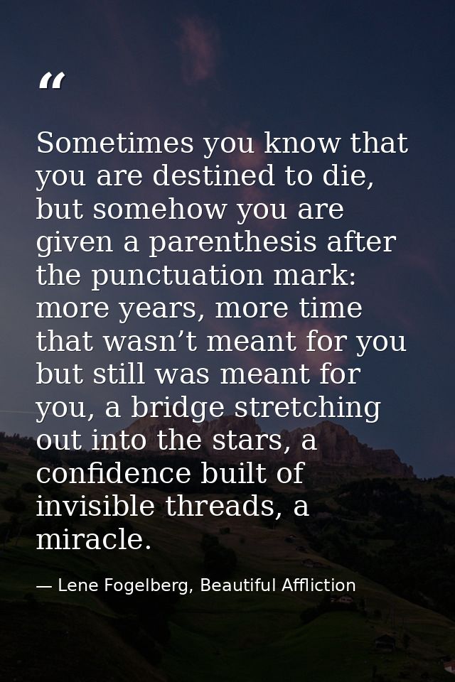 Sometimes you know that you are destined to die, but somehow you are given a parenthesis after the punctuation mark: mor — Lene Fogelberg, Beautiful Affliction