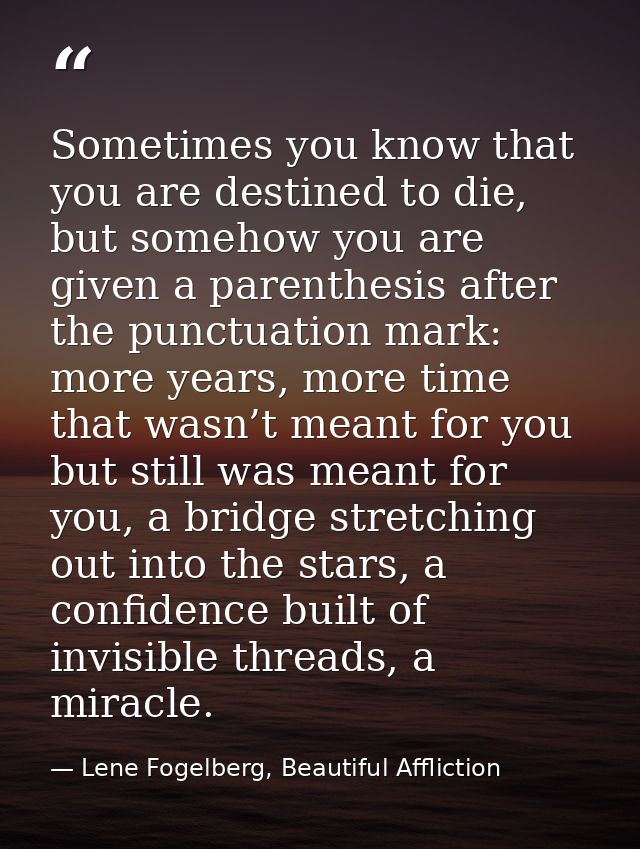 Sometimes you know that you are destined to die, but somehow you are given a parenthesis after the punctuation mark: mor — Lene Fogelberg, Beautiful Affliction