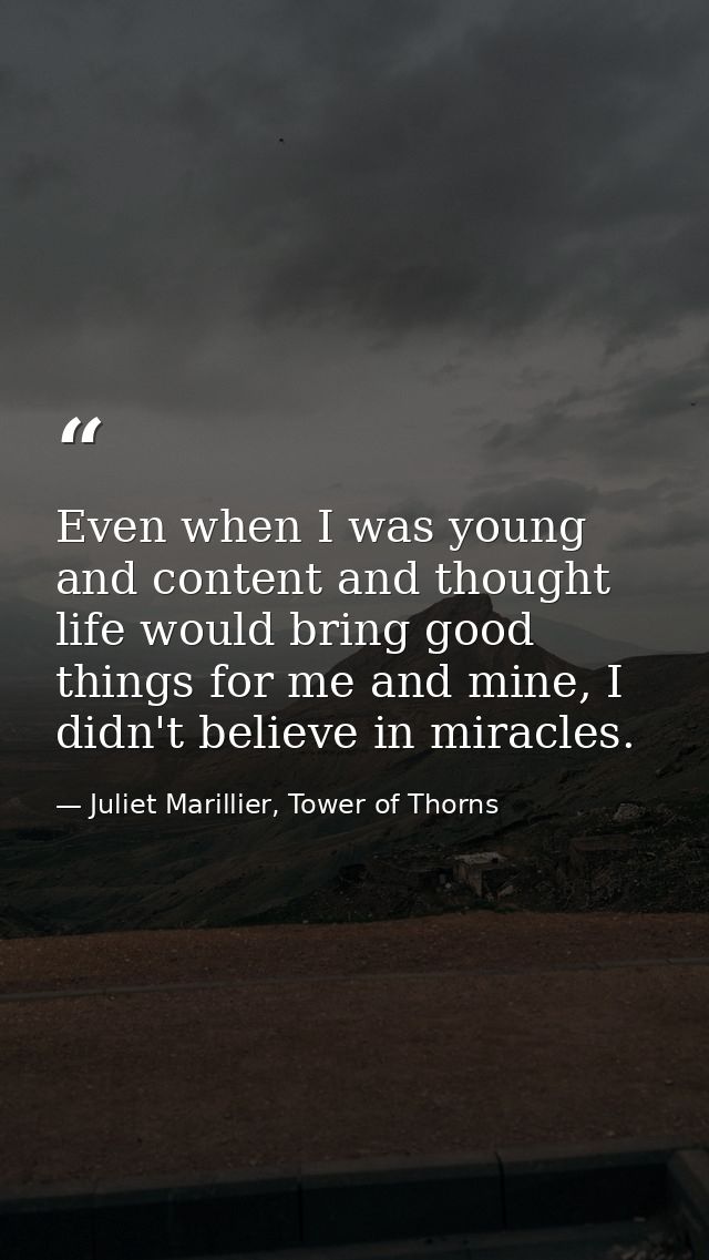 Even when I was young and content and thought life would bring good things for me and mine, I didn't believe in miracles — Juliet Marillier, Tower of Thorns