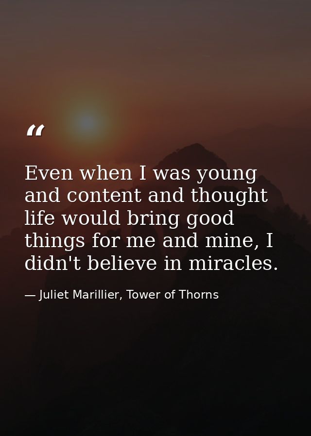 Even when I was young and content and thought life would bring good things for me and mine, I didn't believe in miracles — Juliet Marillier, Tower of Thorns