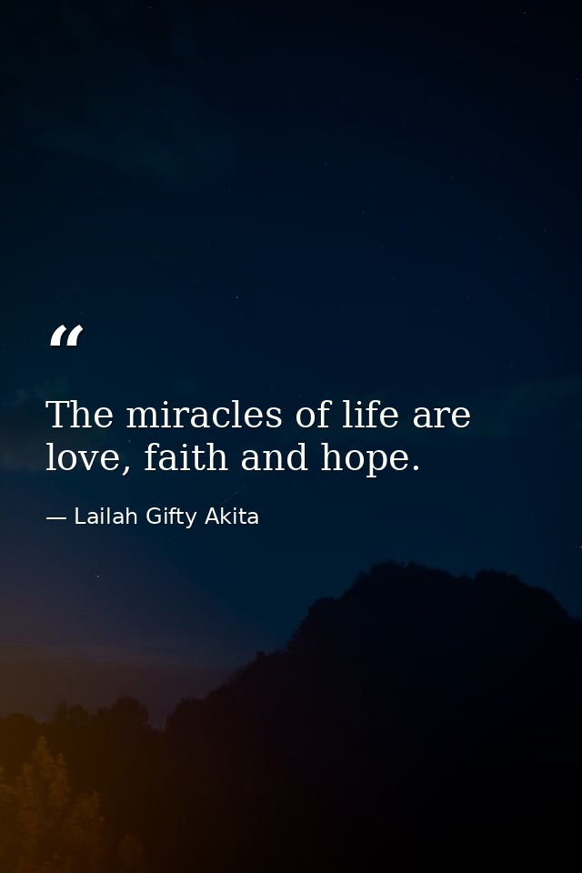 The miracles of life are love, faith and hope. — Lailah Gifty Akita