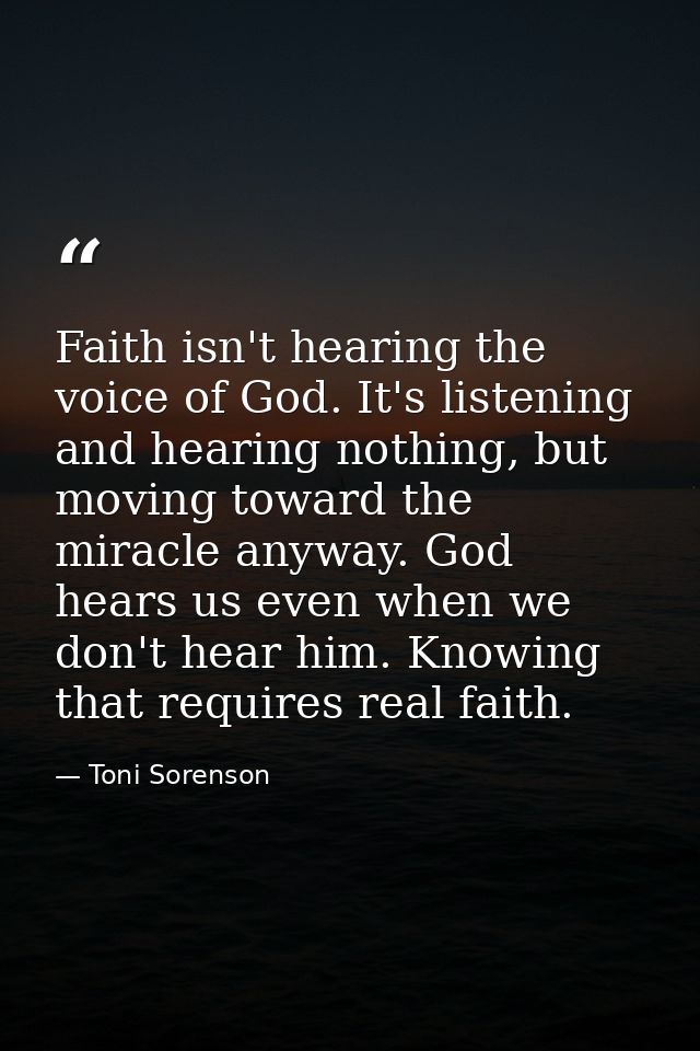 Faith isn't hearing the voice of God. It's listening and hearing nothing, but moving toward the miracle anyway. God hear — Toni Sorenson