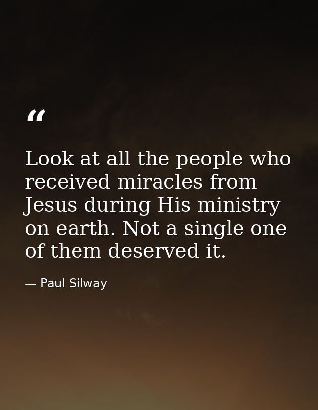 Look at all the people who received miracles from Jesus during His ministry on earth. Not a single one of them deserved  — Paul Silway