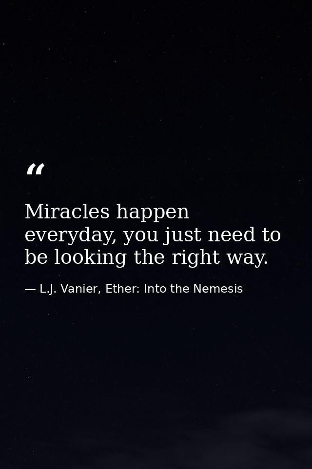 Miracles happen everyday, you just need to be looking the right way. — L.J. Vanier, Ether: Into the Nemesis