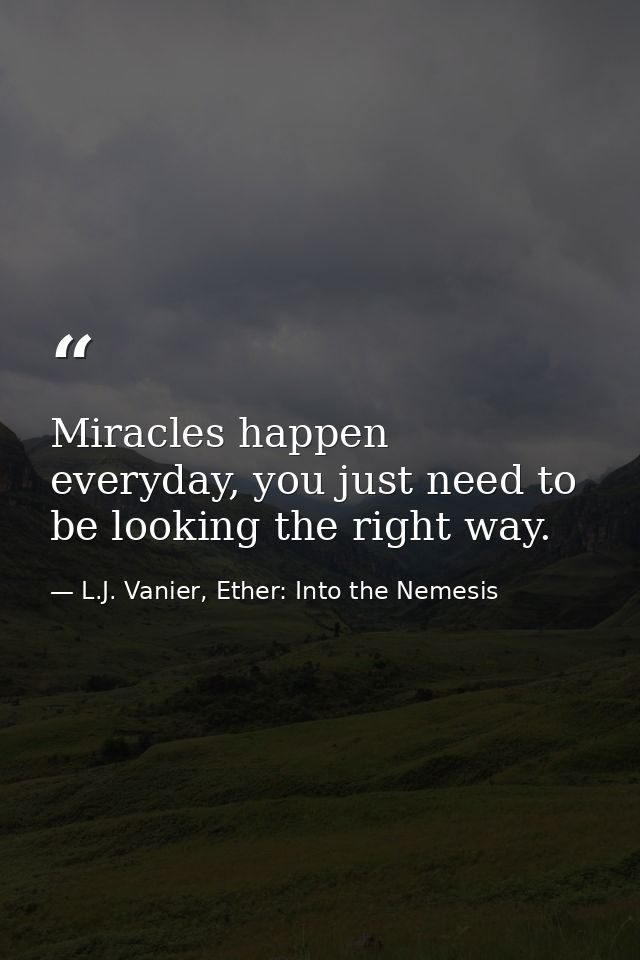 Miracles happen everyday, you just need to be looking the right way. — L.J. Vanier, Ether: Into the Nemesis