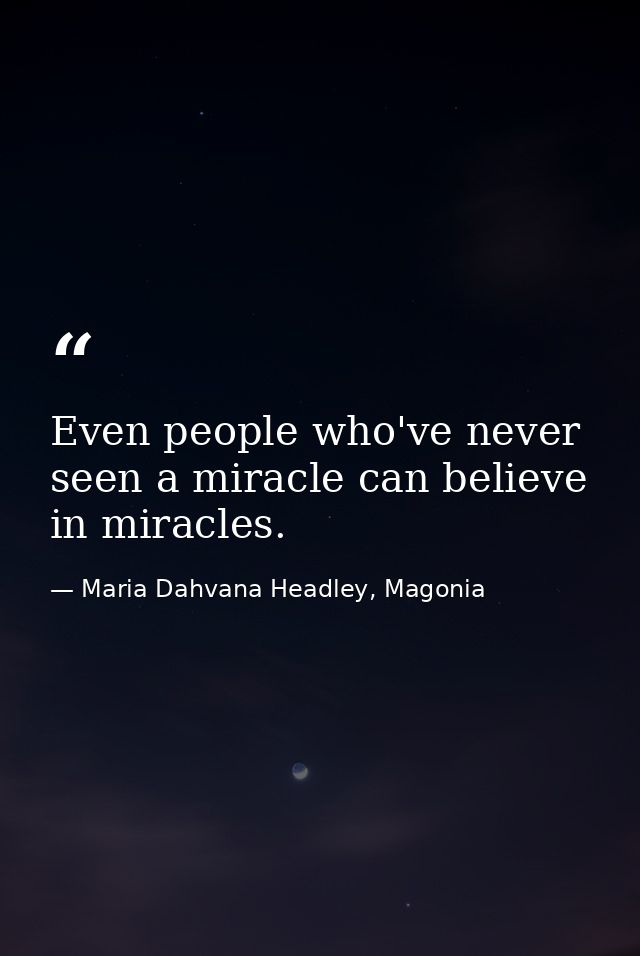 Even people who've never seen a miracle can believe in miracles. — Maria Dahvana Headley, Magonia