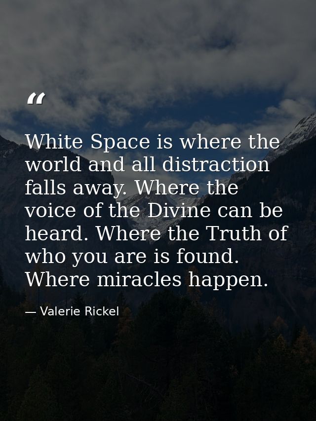 White Space is where the world and all distraction falls away. Where the voice of the Divine can be heard. Where the Tru — Valerie Rickel