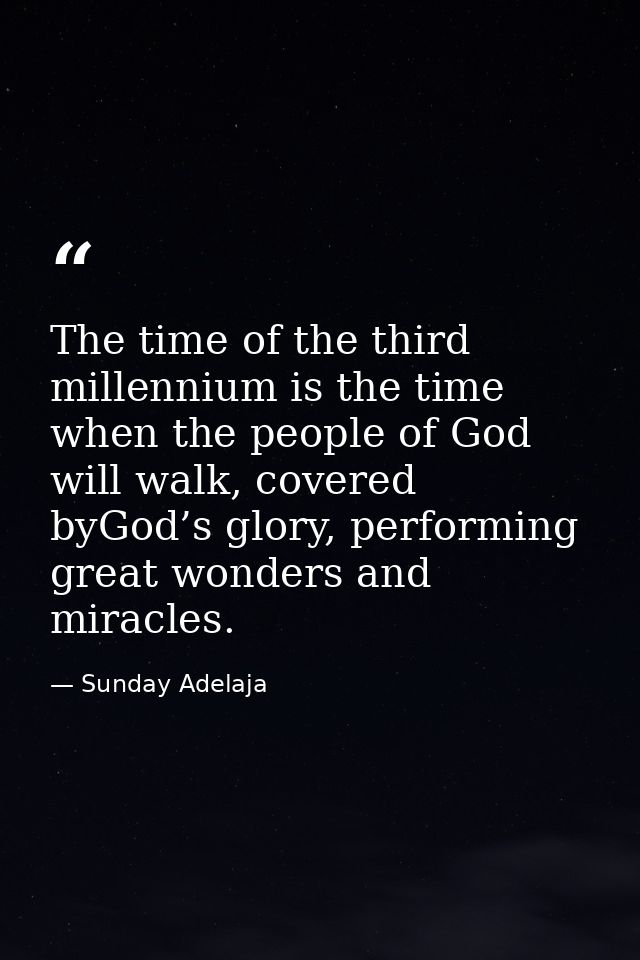 The time of the third millennium is the time when the people of God will walk, covered byGod’s glory, performing great w — Sunday Adelaja