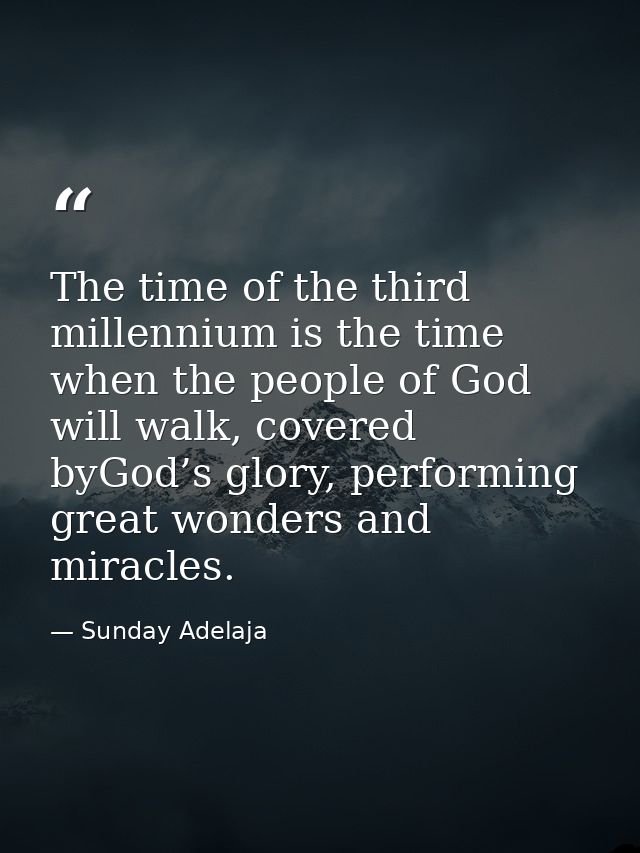 The time of the third millennium is the time when the people of God will walk, covered byGod’s glory, performing great w — Sunday Adelaja