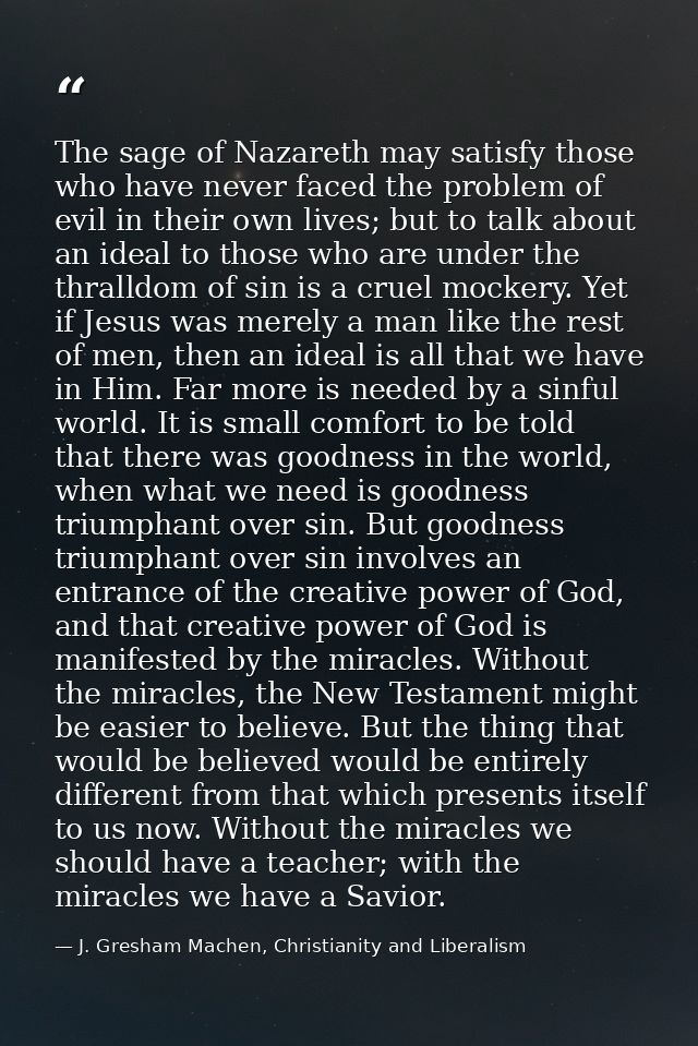 The sage of Nazareth may satisfy those who have never faced the problem of evil in their own lives; but to talk about an — J. Gresham Machen, Christianity and Liberalism