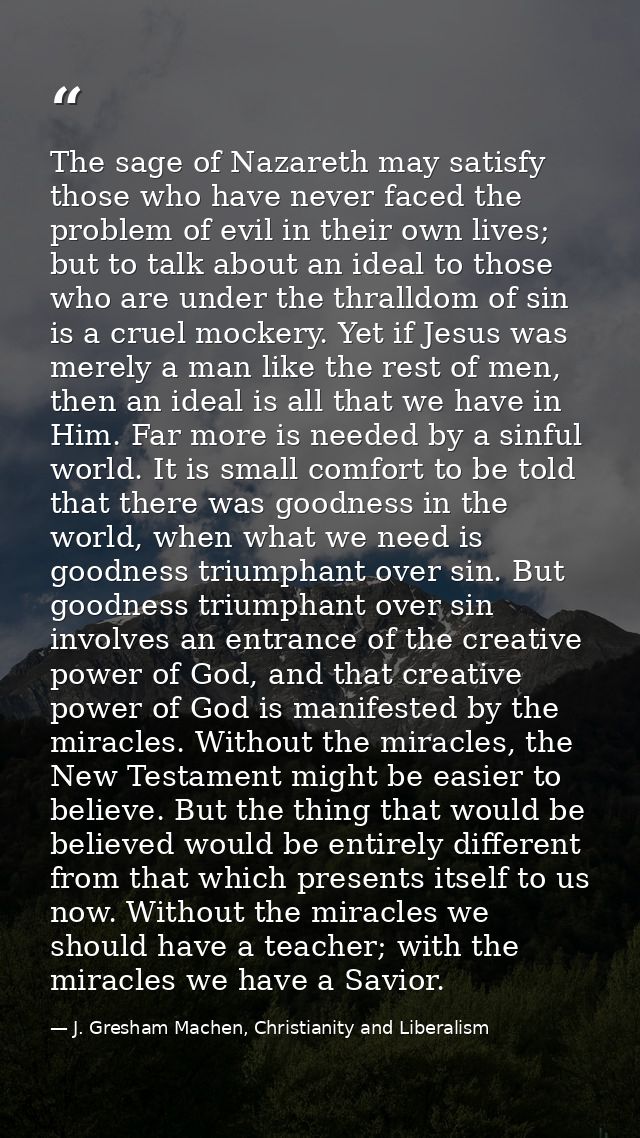 The sage of Nazareth may satisfy those who have never faced the problem of evil in their own lives; but to talk about an — J. Gresham Machen, Christianity and Liberalism