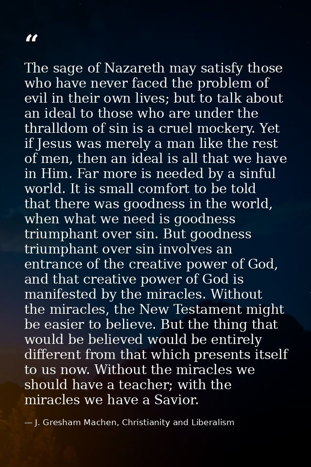 The sage of Nazareth may satisfy those who have never faced the problem of evil in their own lives; but to talk about an — J. Gresham Machen, Christianity and Liberalism
