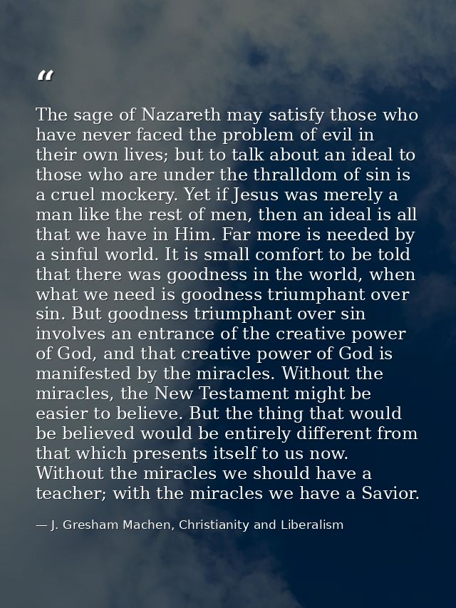 The sage of Nazareth may satisfy those who have never faced the problem of evil in their own lives; but to talk about an — J. Gresham Machen, Christianity and Liberalism