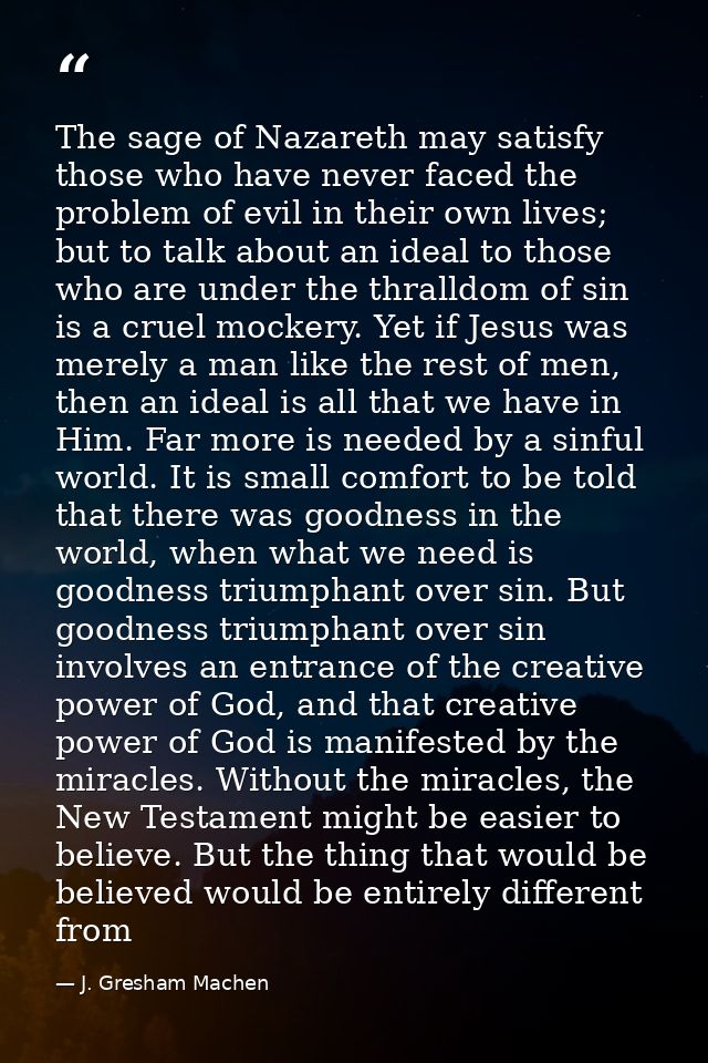 The sage of Nazareth may satisfy those who have never faced the problem of evil in their own lives; but to talk about an — J. Gresham Machen