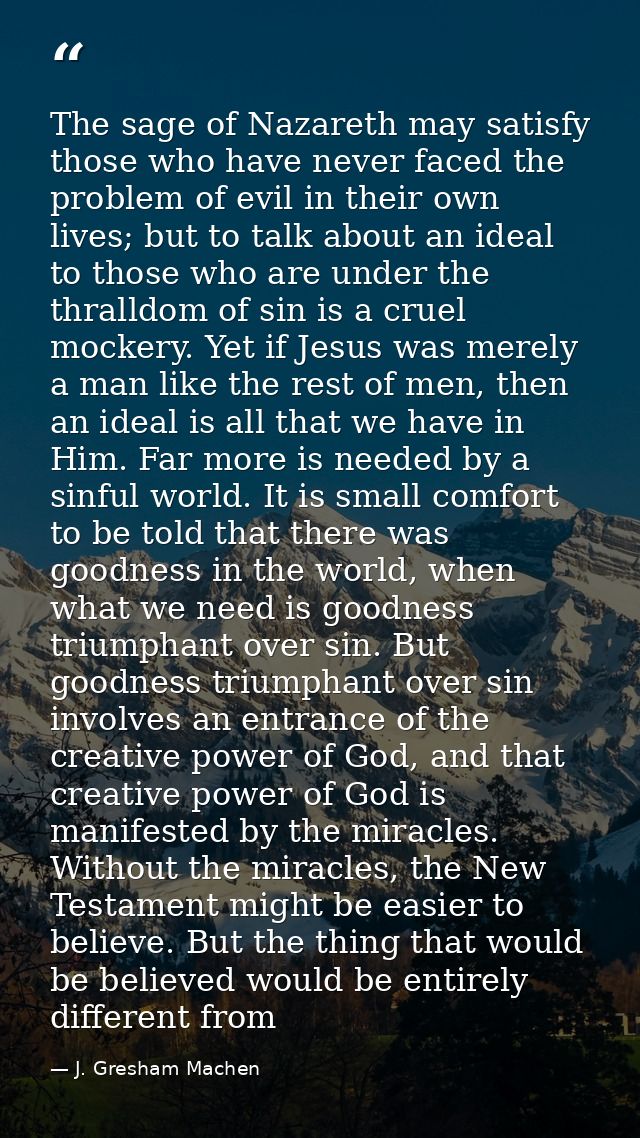 The sage of Nazareth may satisfy those who have never faced the problem of evil in their own lives; but to talk about an — J. Gresham Machen