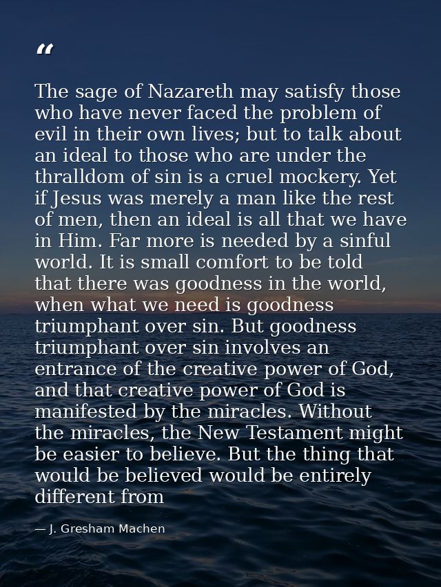 The sage of Nazareth may satisfy those who have never faced the problem of evil in their own lives; but to talk about an — J. Gresham Machen