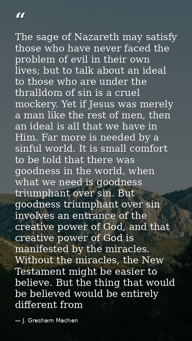 The sage of Nazareth may satisfy those who have never faced the problem of evil in their own lives; but to talk about an — J. Gresham Machen